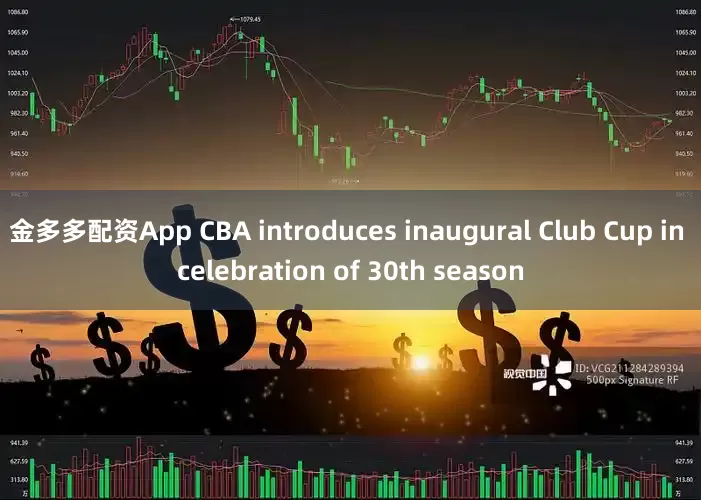 金多多配资App CBA introduces inaugural Club Cup in celebration of 30th season