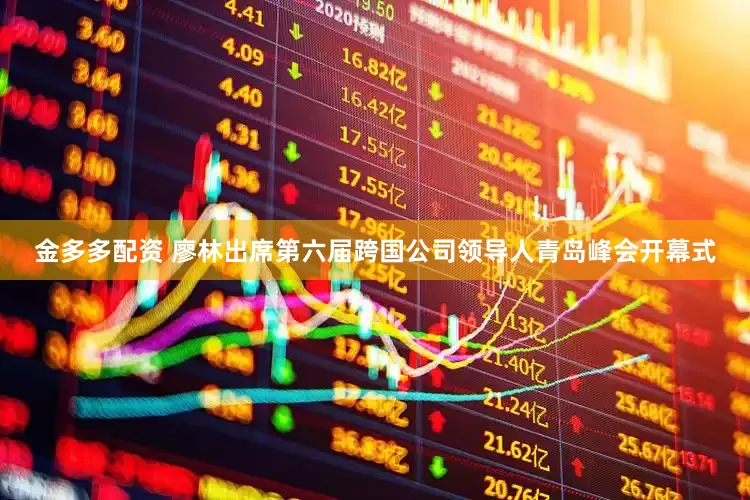 金多多配资 廖林出席第六届跨国公司领导人青岛峰会开幕式