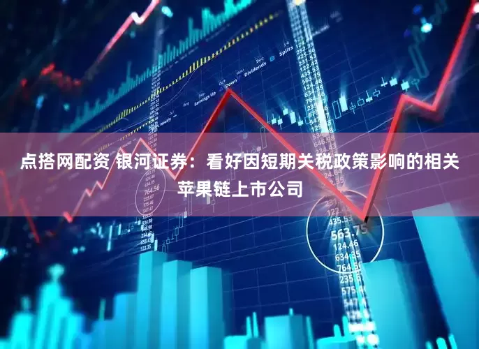 点搭网配资 银河证券：看好因短期关税政策影响的相关苹果链上市公司