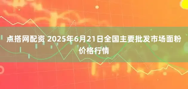 点搭网配资 2025年6月21日全国主要批发市场面粉价格行情