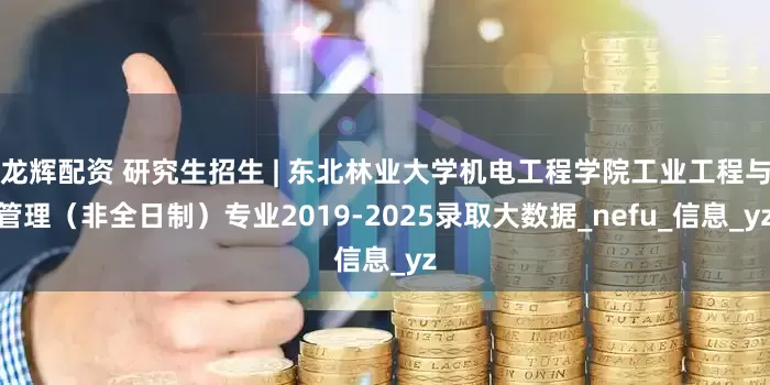 龙辉配资 研究生招生 | 东北林业大学机电工程学院工业工程与管理（非全日制）专业2019-2025录取大数据_nefu_信息_yz