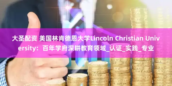 大圣配资 美国林肯德恩大学Lincoln Christian University：百年学府深耕教育领域_认证_实践_专业