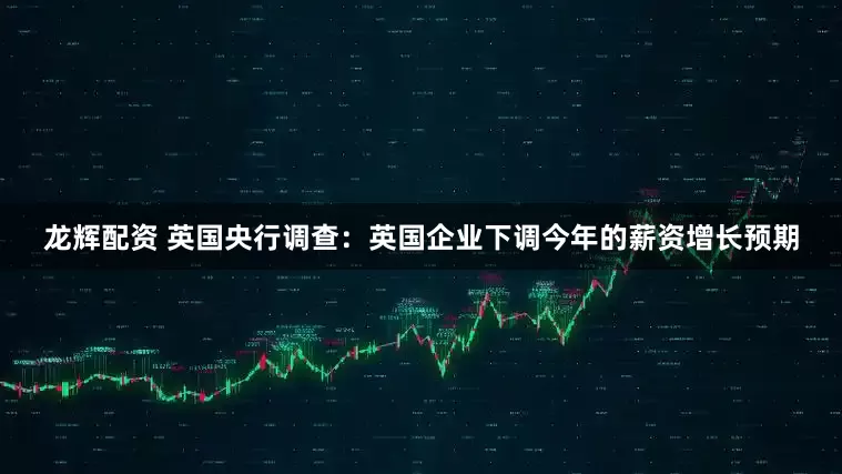 龙辉配资 英国央行调查：英国企业下调今年的薪资增长预期
