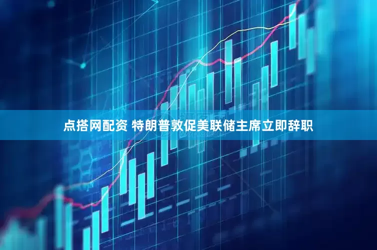 点搭网配资 特朗普敦促美联储主席立即辞职