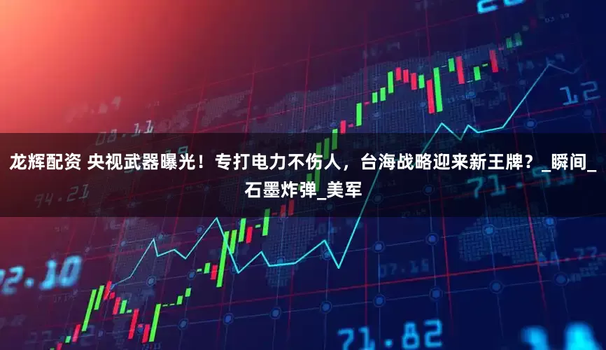 龙辉配资 央视武器曝光！专打电力不伤人，台海战略迎来新王牌？_瞬间_石墨炸弹_美军
