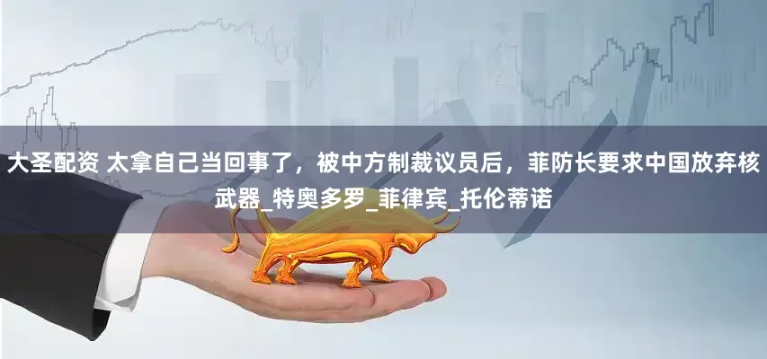 大圣配资 太拿自己当回事了，被中方制裁议员后，菲防长要求中国放弃核武器_特奥多罗_菲律宾_托伦蒂诺