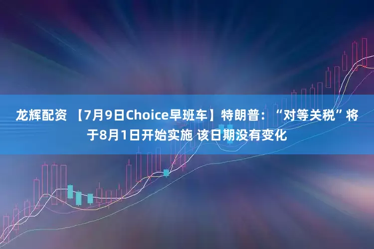 龙辉配资 【7月9日Choice早班车】特朗普：“对等关税”将于8月1日开始实施 该日期没有变化