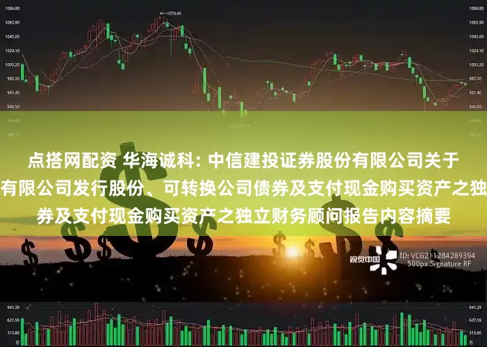 点搭网配资 华海诚科: 中信建投证券股份有限公司关于江苏华海诚科新材料股份有限公司发行股份、可转换公司债券及支付现金购买资产之独立财务顾问报告内容摘要