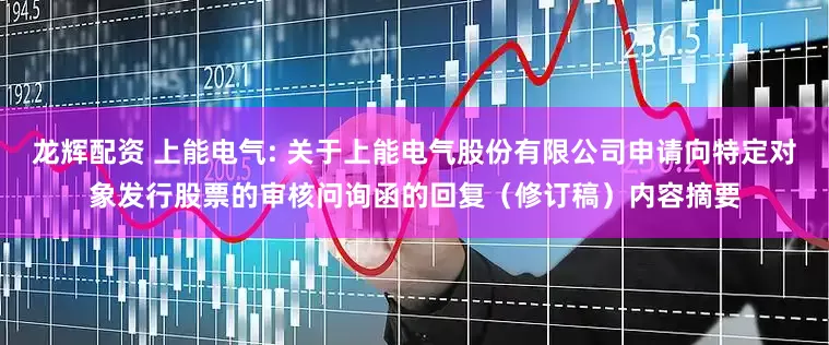 龙辉配资 上能电气: 关于上能电气股份有限公司申请向特定对象发行股票的审核问询函的回复（修订稿）内容摘要