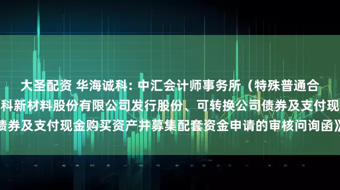 大圣配资 华海诚科: 中汇会计师事务所（特殊普通合伙）关于《关于江苏华海诚科新材料股份有限公司发行股份、可转换公司债券及支付现金购买资产并募集配套资金申请的审核问询函》之回复内容摘要