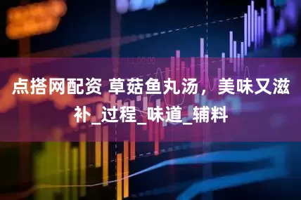 点搭网配资 草菇鱼丸汤，美味又滋补_过程_味道_辅料