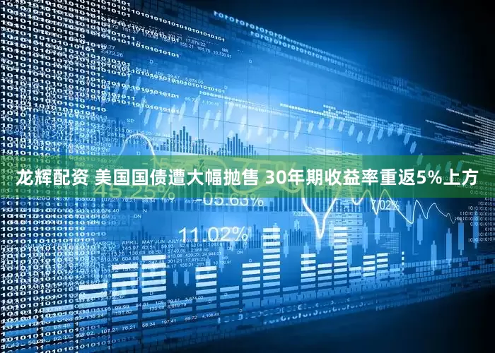 龙辉配资 美国国债遭大幅抛售 30年期收益率重返5%上方