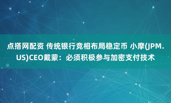 点搭网配资 传统银行竞相布局稳定币 小摩(JPM.US)CEO戴蒙：必须积极参与加密支付技术