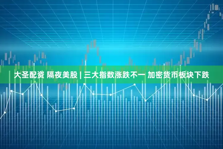 大圣配资 隔夜美股 | 三大指数涨跌不一 加密货币板块下跌
