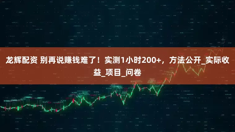 龙辉配资 别再说赚钱难了！实测1小时200+，方法公开_实际收益_项目_问卷