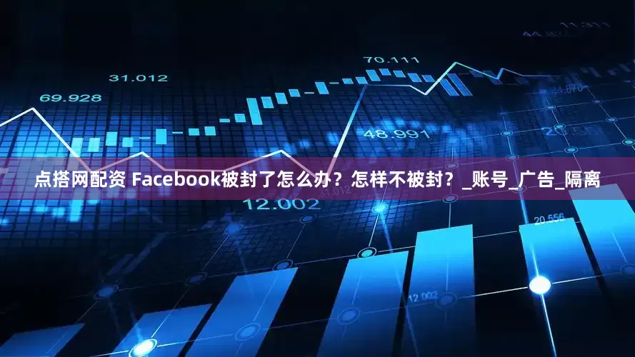点搭网配资 Facebook被封了怎么办？怎样不被封？_账号_广告_隔离