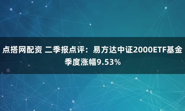 点搭网配资 二季报点评：易方达中证2000ETF基金季度涨幅9.53%