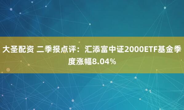 大圣配资 二季报点评：汇添富中证2000ETF基金季度涨幅8.04%