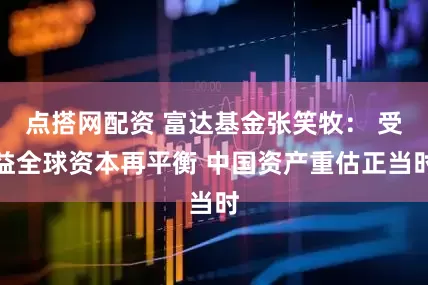点搭网配资 富达基金张笑牧： 受益全球资本再平衡 中国资产重估正当时