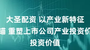 大圣配资 以产业新特征为锚 重塑上市公司产业投资价值