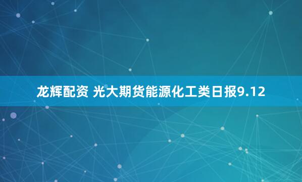 龙辉配资 光大期货能源化工类日报9.12