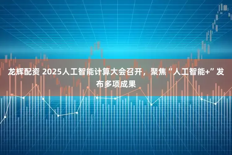 龙辉配资 2025人工智能计算大会召开，聚焦“人工智能+”发布多项成果