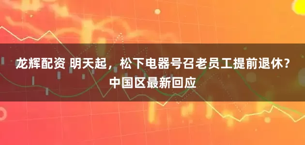 龙辉配资 明天起,松下电器号召老员工提前退休?中国区最新回应