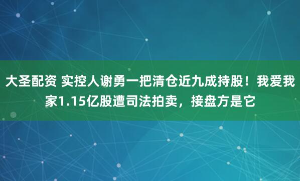 大圣配资 实控人谢勇一把清仓近九成持股！我爱我家1.15亿股遭司法拍卖，接盘方是它