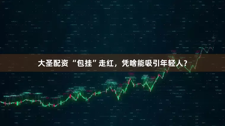 大圣配资 “包挂”走红，凭啥能吸引年轻人？
