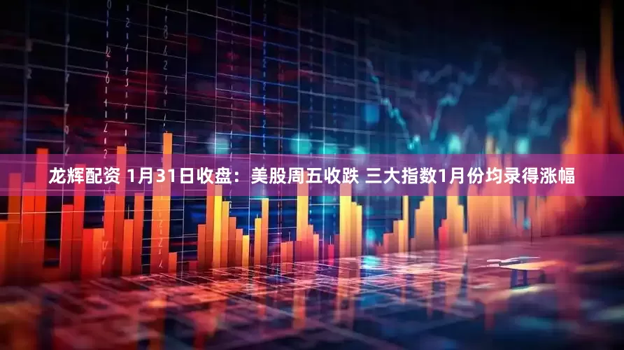 龙辉配资 1月31日收盘：美股周五收跌 三大指数1月份均录得涨幅