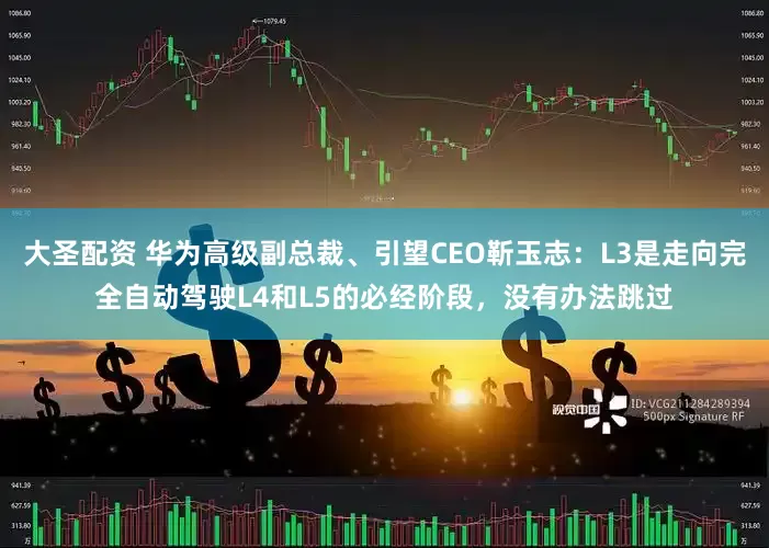 大圣配资 华为高级副总裁、引望CEO靳玉志：L3是走向完全自动驾驶L4和L5的必经阶段，没有办法跳过