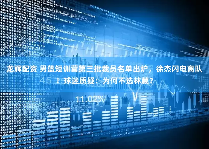 龙辉配资 男篮短训营第三批裁员名单出炉，徐杰闪电离队！球迷质疑：为何不选林葳？